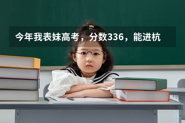 今年我表妹高考，分数336，能进杭州的高职院校吗？她想读会计类专业，麻烦各位提点意见啊，感激不尽！
