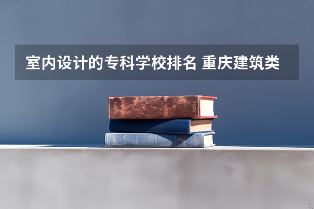 室内设计的专科学校排名 重庆建筑类院校排名