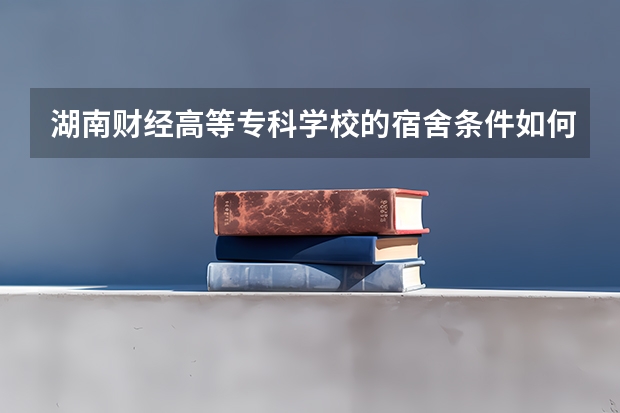 湖南财经高等专科学校的宿舍条件如何？