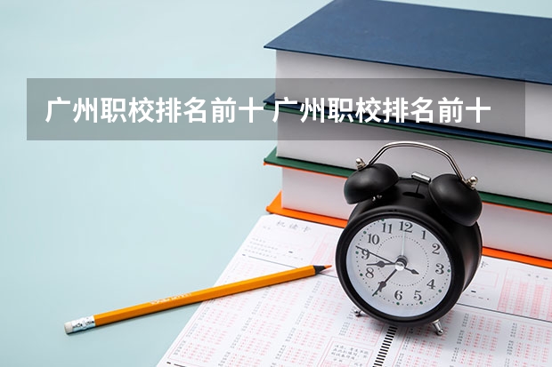 广州职校排名前十 广州职校排名前十名学校