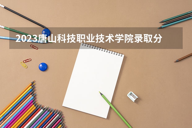 2023唐山科技职业技术学院录取分数线 历年唐山科技职业技术学院录取分数线