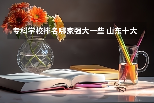 专科学校排名哪家强大一些 山东十大专科学校排名