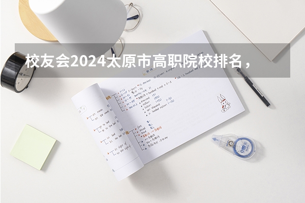 校友会2024太原市高职院校排名，山西省财政税务专科学校稳居第一（山西大专院校排名榜）