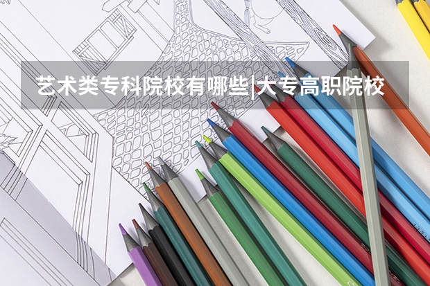 艺术类专科院校有哪些|大专高职院校哪些实力好