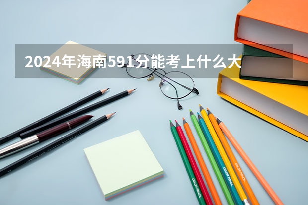 2024年海南591分能考上什么大学？