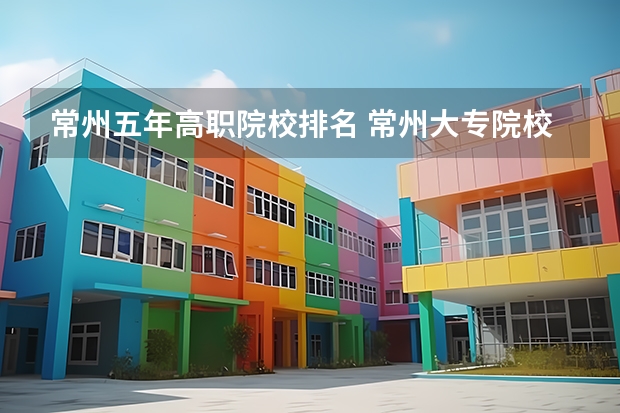 常州五年高职院校排名 常州大专院校排名