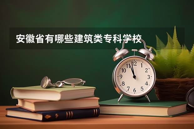 安徽省有哪些建筑类专科学校