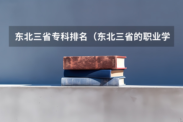 东北三省专科排名(东北三省的职业学院排名)