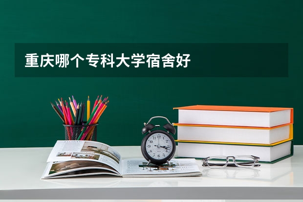 重庆哪个专科大学宿舍好