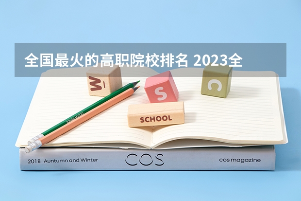 全国最火的高职院校排名 2023全国高职高专院校排行榜公布