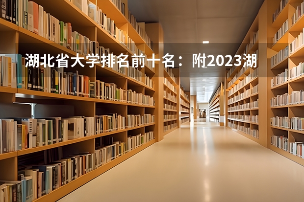湖北省大学排名前十名:附2023湖北省大学排名一览表最新 武汉的大学排名2023最新排名,武汉所有大学排名一览表