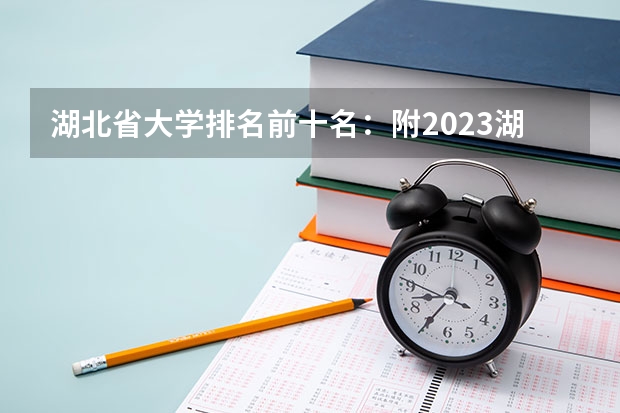 湖北省大学排名前十名:附2023湖北省大学排名一览表最新 湖北单招学校排名前十