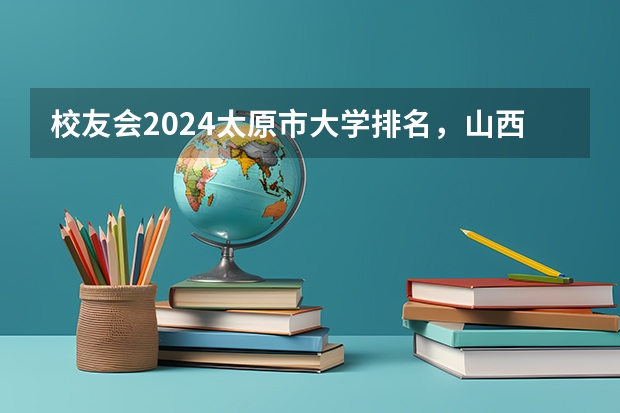 校友会2024太原市大学排名，山西大学、山西工商学院稳居第一（校友会2024太原市高职院校排名，山西省财政税务专科学校稳居第一）