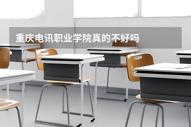 重庆电讯职业学院真的不好吗