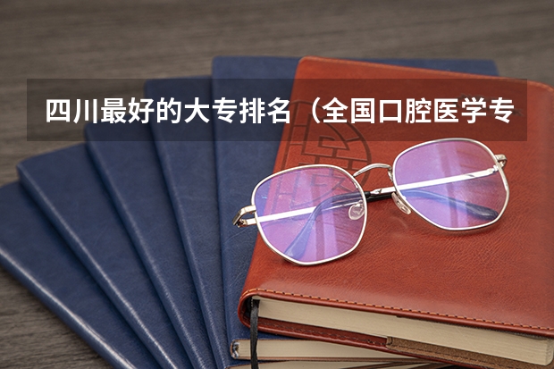 四川最好的大专排名（全国口腔医学专业排名大学排名）