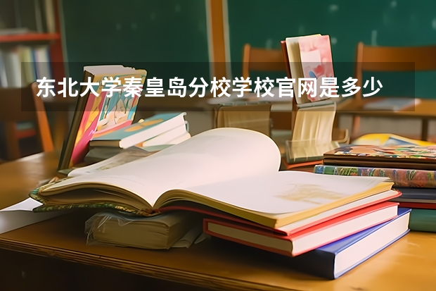 东北大学秦皇岛分校学校官网是多少 东北大学秦皇岛分校介绍