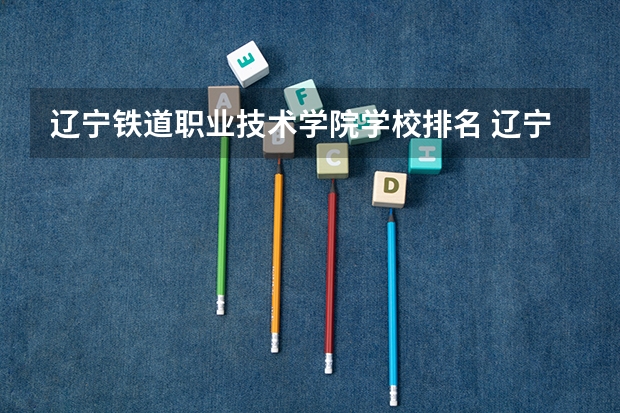 辽宁铁道职业技术学院学校排名 辽宁铁道职业技术学院介绍