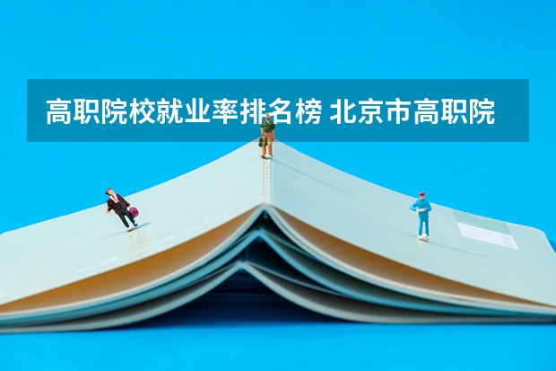 高职院校就业率排名榜 北京市高职院校就业率排名