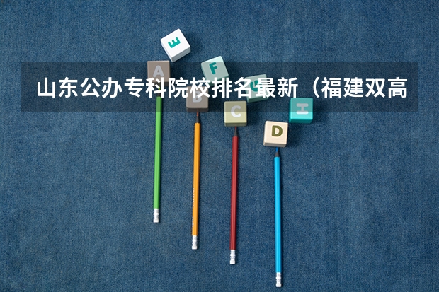 山东公办专科院校排名最新（福建双高计划专科学校排名）