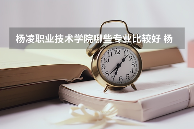 杨凌职业技术学院哪些专业比较好 杨凌职业技术学院王牌专业是哪些