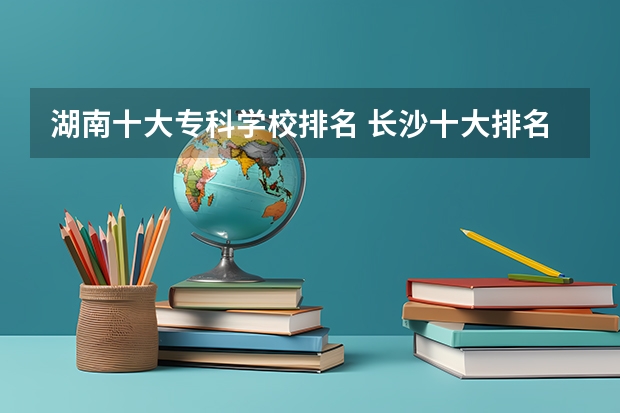 湖南十大专科学校排名 长沙十大排名职业学校
