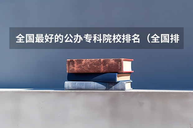 全国最好的公办专科院校排名（全国排名前十的专科高职院校）