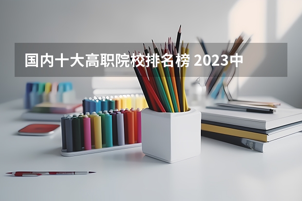 国内十大高职院校排名榜 2023中国华中地区十大高职院校