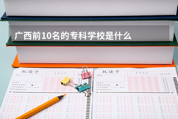 广西前10名的专科学校是什么