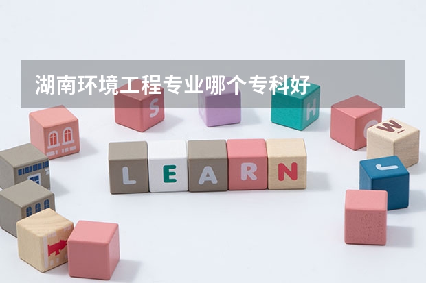 湖南环境工程专业哪个专科好
