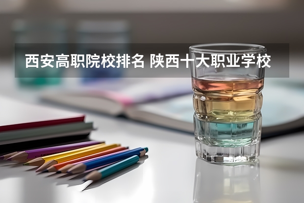西安高职院校排名 陕西十大职业学校排名