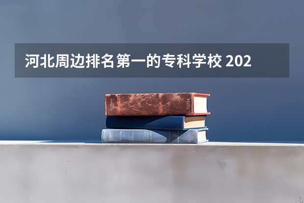 河北周边排名第一的专科学校 2023河北最好的公办专科学校排名