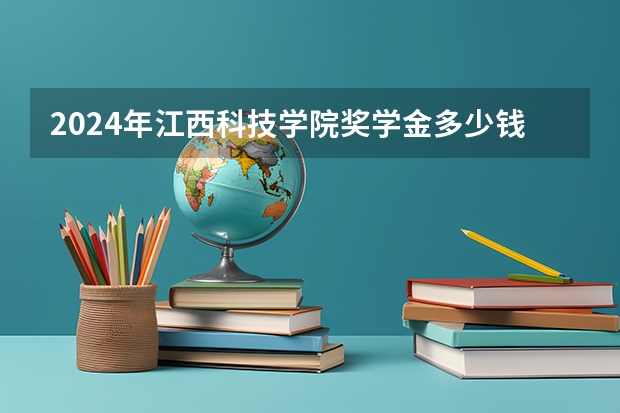 2024年江西科技学院奖学金多少钱