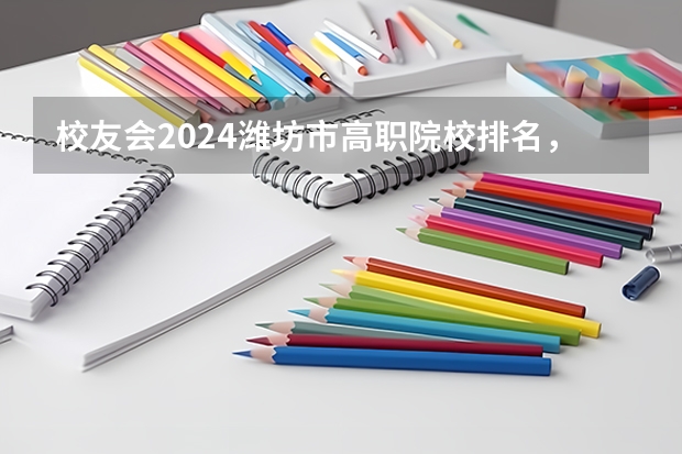 校友会2024潍坊市高职院校排名，山东科技职业学院前三（江苏省高职院校排名）