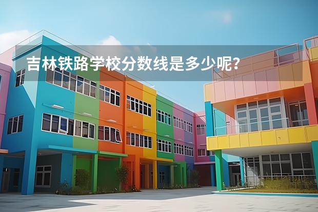 吉林铁路学校分数线是多少呢？