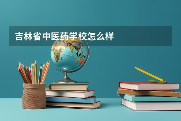 吉林省中医药学校怎么样