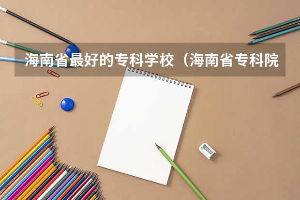 海南省最好的专科学校（海南省专科院校排名）