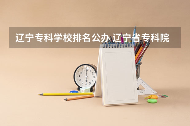 辽宁专科学校排名公办 辽宁省专科院校排名