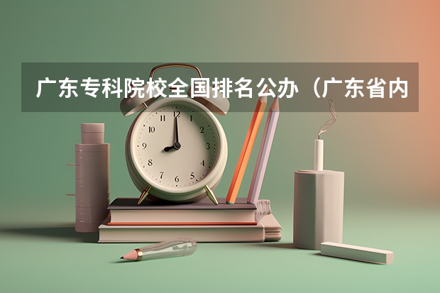 广东专科院校全国排名公办（广东省内大专院校排名）