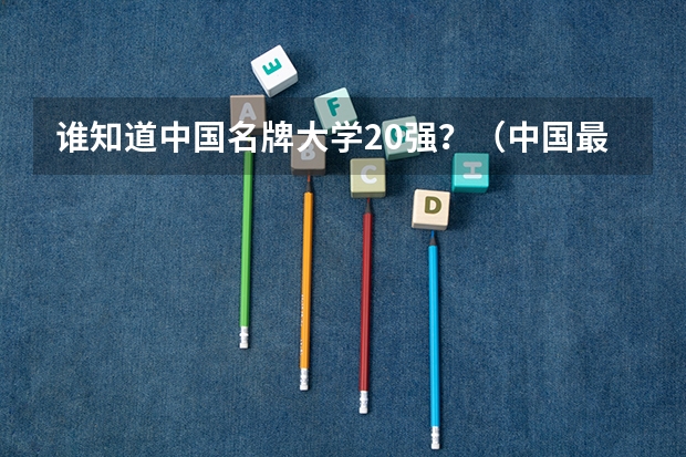 谁知道中国名牌大学20强？（中国最好的大学排名）