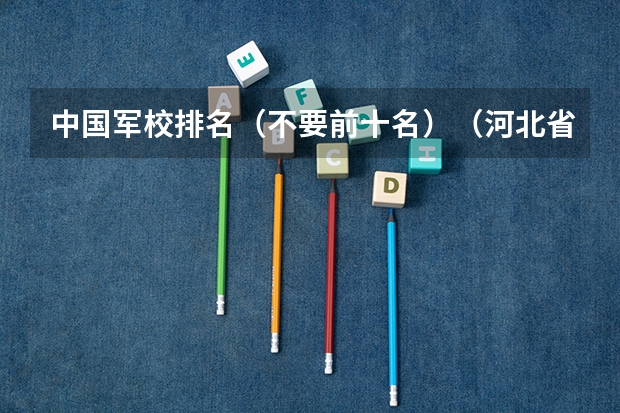 中国军校排名（不要前十名）（河北省大学排名？）