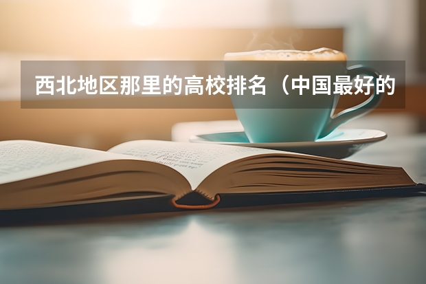 西北地区那里的高校排名（中国最好的大学排名）