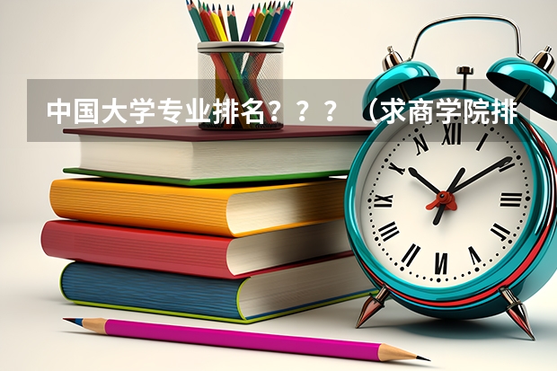 中国大学专业排名？？？/（求商学院排名（最好是完整点的。））
