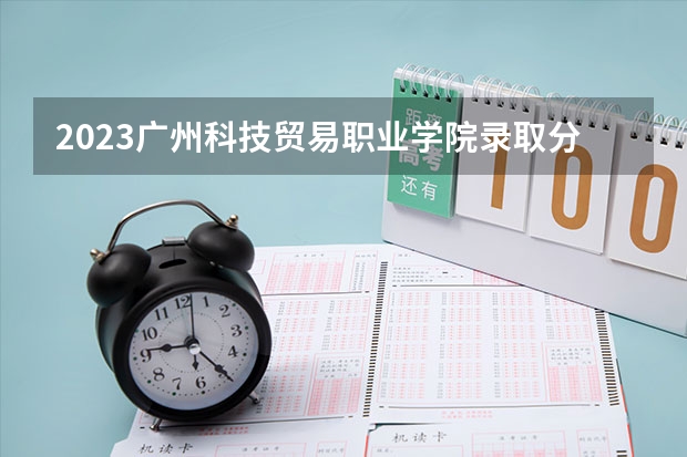 2023广州科技贸易职业学院录取分数线 历年广州科技贸易职业学院录取分数线
