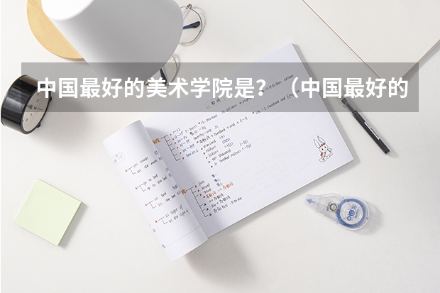 中国最好的美术学院是?(中国最好的50所美术学校(大学)是哪写?)