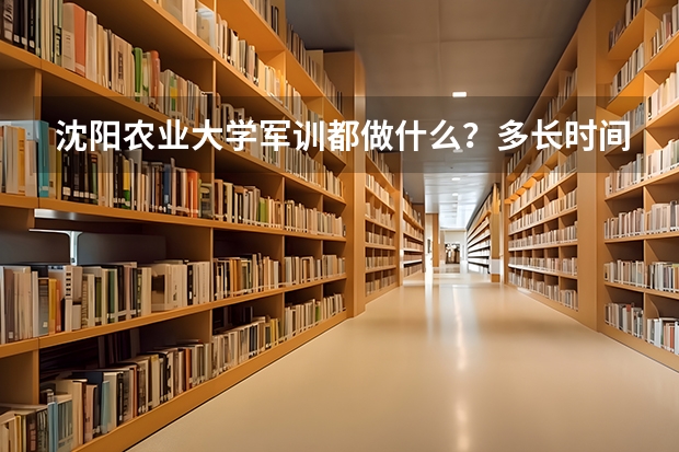 沈阳农业大学军训都做什么？多长时间？