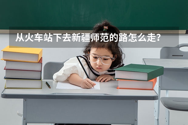 从火车站下去新疆师范的路怎么走？