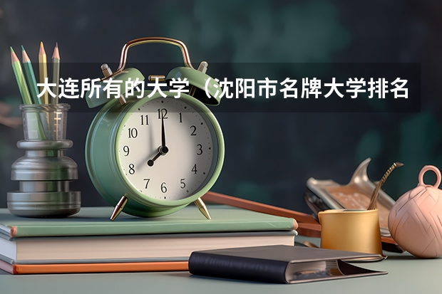 大连所有的大学（沈阳市名牌大学排名顺序?）