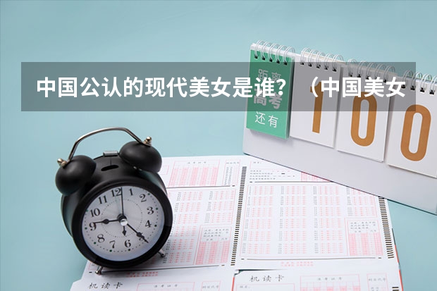 中国公认的现代美女是谁？（中国美女最多的十大名校？）