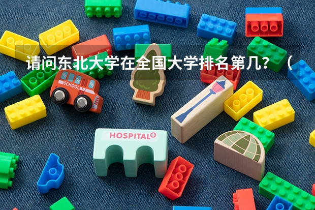 请问东北大学在全国大学排名第几？（目前，世界和中国排名前20的大学分别是那几所？？）