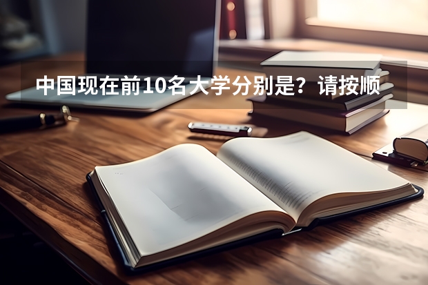 中国现在前10名大学分别是？请按顺序列出！（中国的名牌大学有那些？）